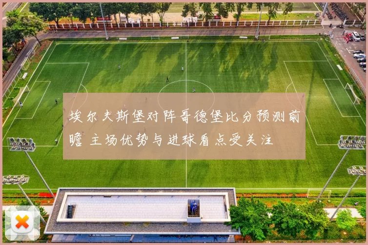 埃尔夫斯堡对阵哥德堡比分预测前瞻 主场优势与进球看点受关注