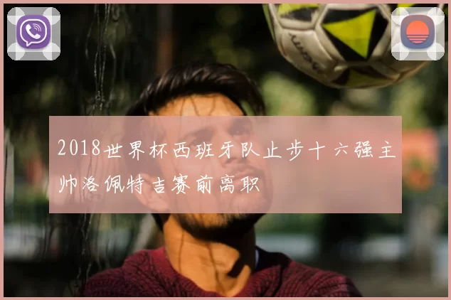 2018世界杯西班牙队止步十六强主帅洛佩特吉赛前离职