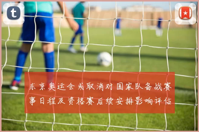 东京奥运会或取消对国家队备战赛事日程及资格赛后续安排影响评估