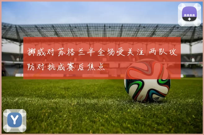 挪威对苏格兰半全场受关注 两队攻防对抗成赛后焦点
