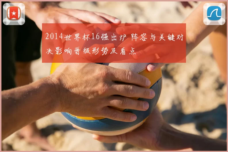 2014世界杯16强出炉 阵容与关键对决影响晋级形势及看点