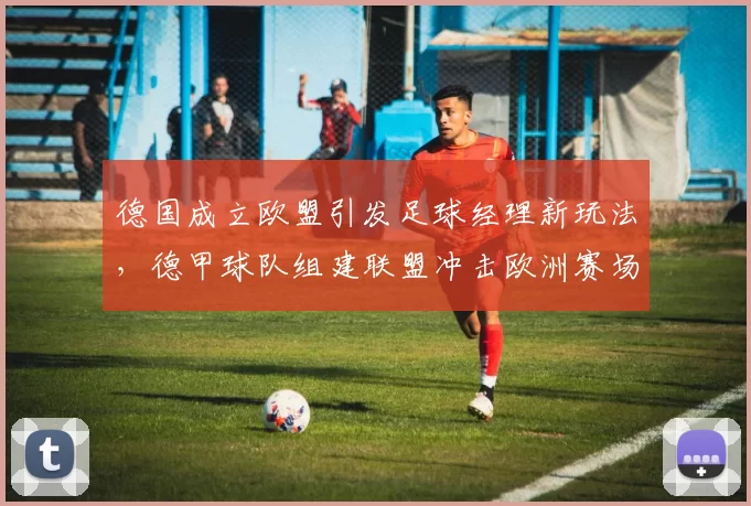 德国成立欧盟引发足球经理新玩法，德甲球队组建联盟冲击欧洲赛场