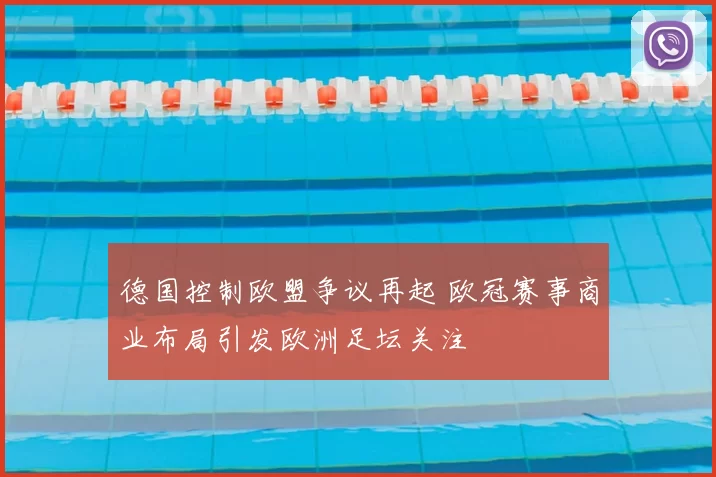 德国控制欧盟争议再起 欧冠赛事商业布局引发欧洲足坛关注