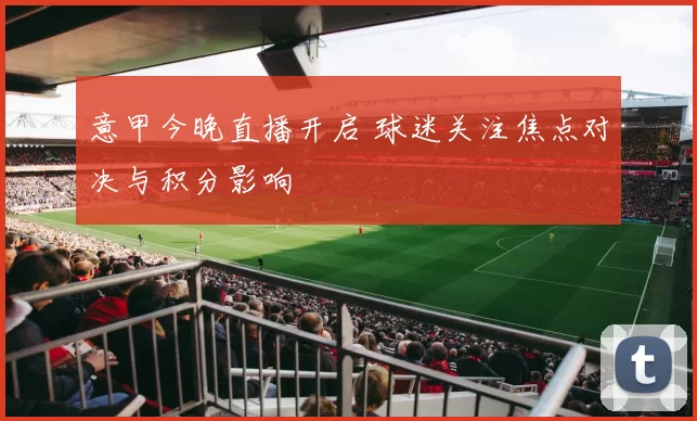 意甲今晚直播开启 球迷关注焦点对决与积分影响
