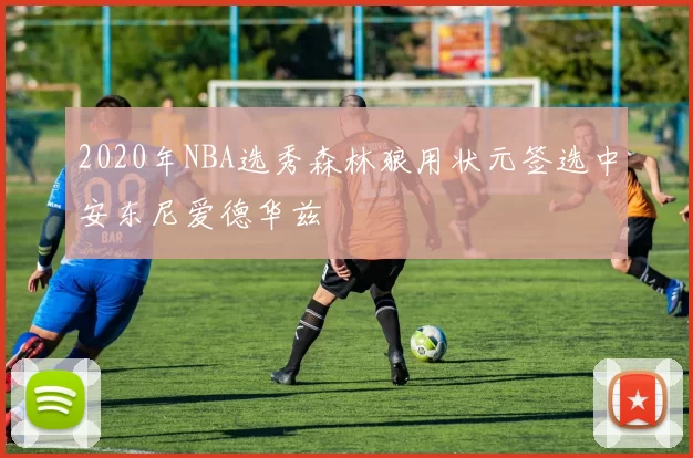 2020年NBA选秀森林狼用状元签选中安东尼爱德华兹