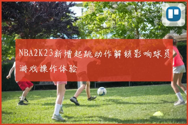 NBA2K23新增起跳动作解锁影响球员游戏操作体验