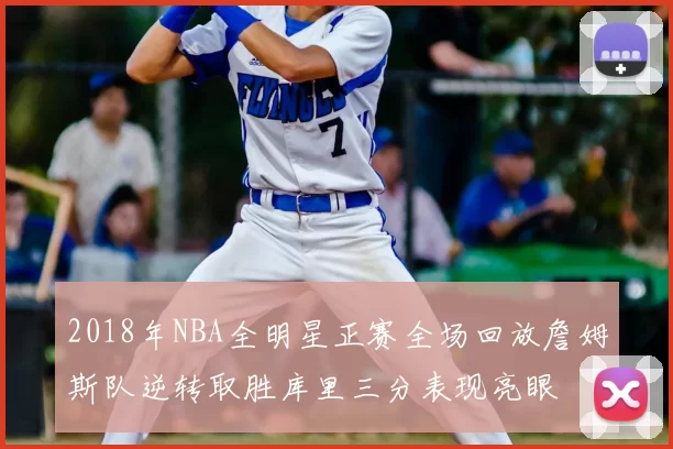 2018年NBA全明星正赛全场回放詹姆斯队逆转取胜库里三分表现亮眼