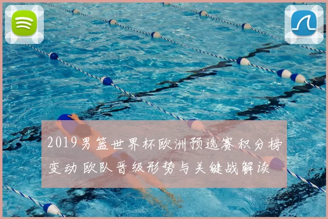 2019男篮世界杯欧洲预选赛积分榜变动 欧队晋级形势与关键战解读