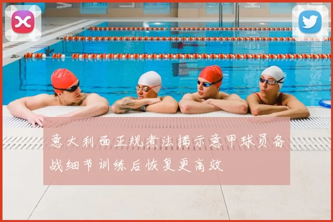 意大利面正规煮法揭示意甲球员备战细节训练后恢复更高效