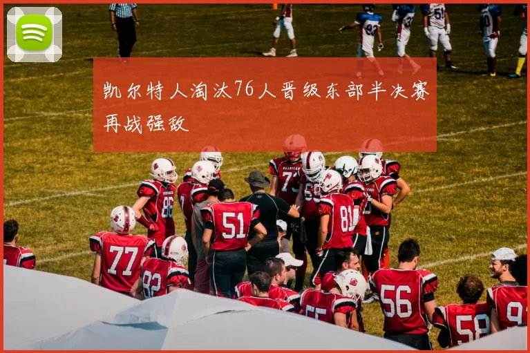 凯尔特人淘汰76人晋级东部半决赛再战强敌