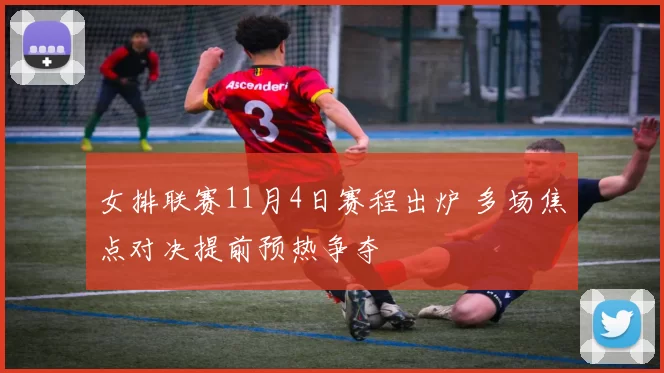 女排联赛11月4日赛程出炉 多场焦点对决提前预热争夺