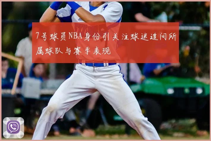 7号球员NBA身份引关注球迷追问所属球队与赛季表现