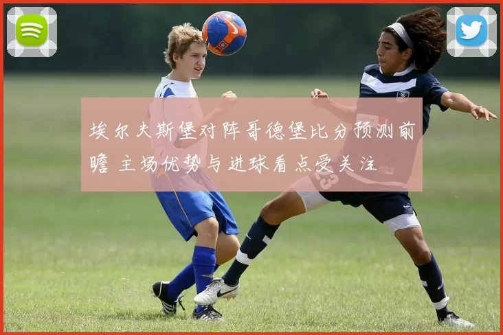埃尔夫斯堡对阵哥德堡比分预测前瞻 主场优势与进球看点受关注