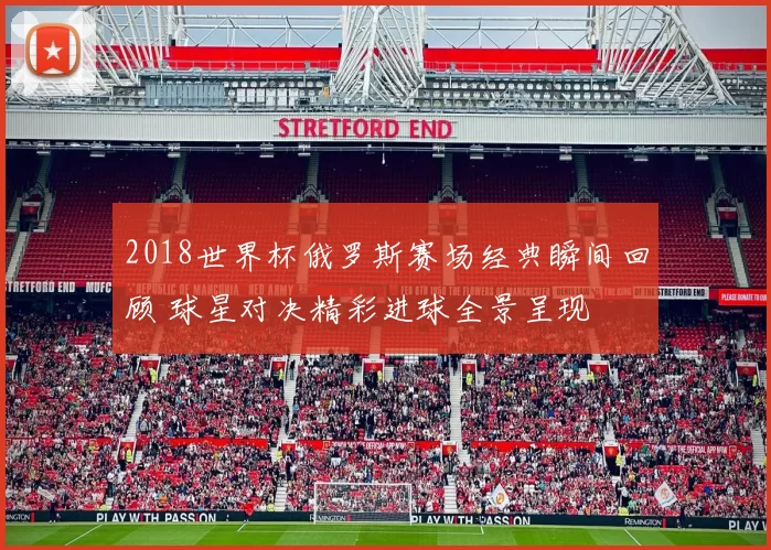 2018世界杯俄罗斯赛场经典瞬间回顾 球星对决精彩进球全景呈现