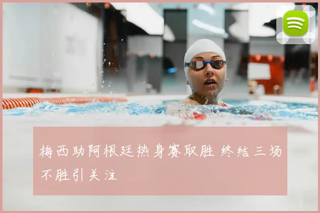 梅西助阿根廷热身赛取胜 终结三场不胜引关注