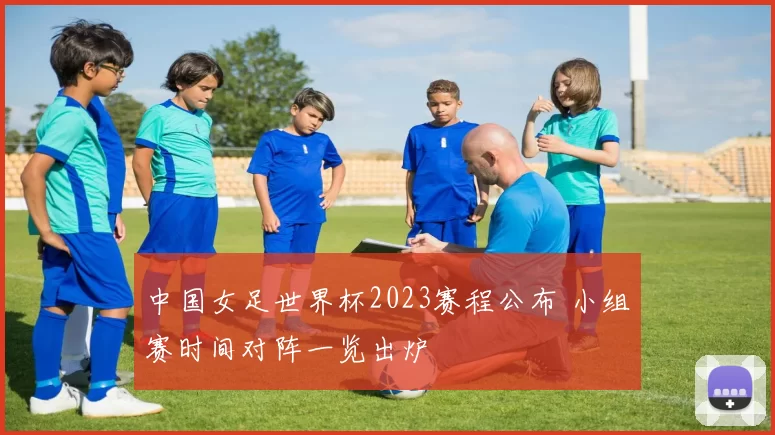 中国女足世界杯2023赛程公布 小组赛时间对阵一览出炉