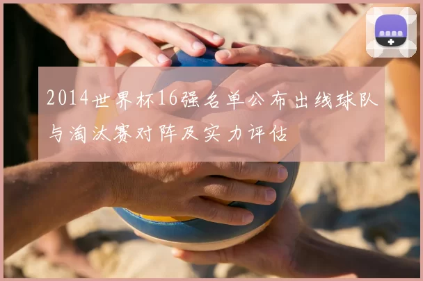 2014世界杯16强名单公布出线球队与淘汰赛对阵及实力评估