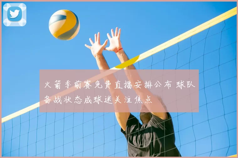 火箭季前赛免费直播安排公布 球队备战状态成球迷关注焦点