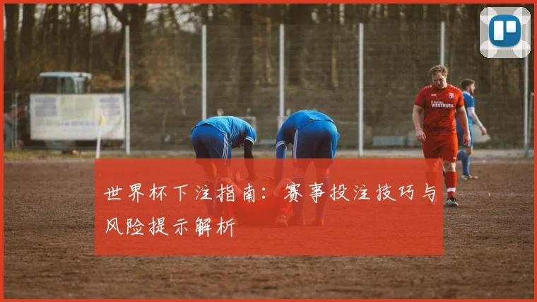 世界杯下注指南:赛事投注技巧与风险提示解析