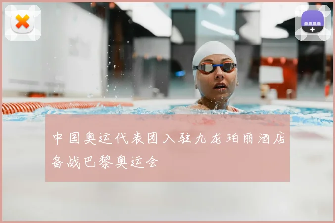 中国奥运代表团入驻九龙珀丽酒店备战巴黎奥运会