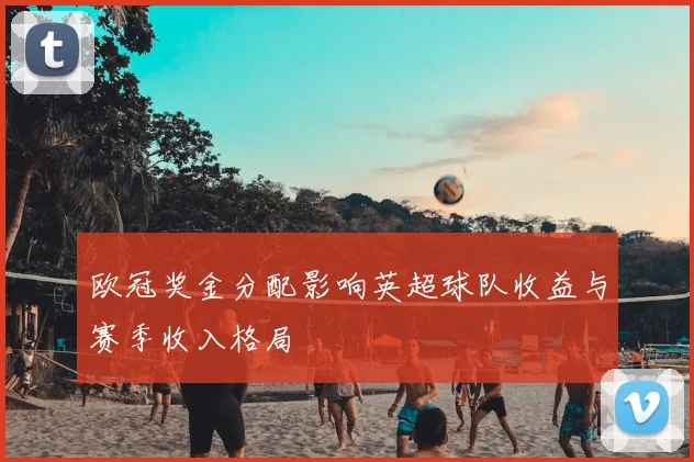 欧冠奖金分配影响英超球队收益与赛季收入格局