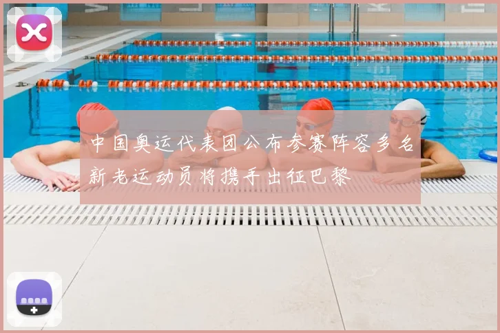 中国奥运代表团公布参赛阵容多名新老运动员将携手出征巴黎