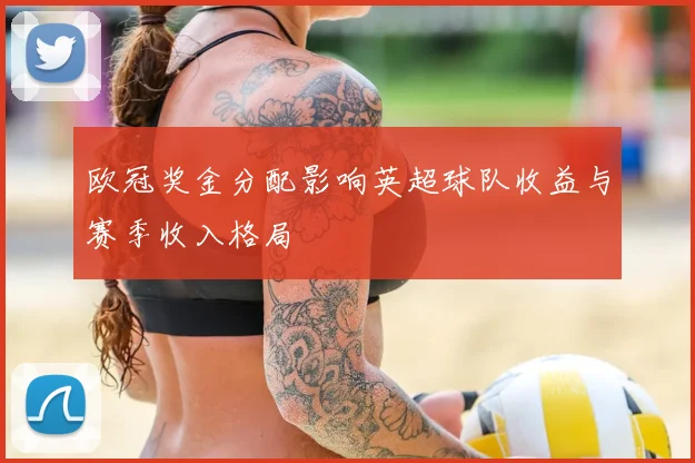 欧冠奖金分配影响英超球队收益与赛季收入格局