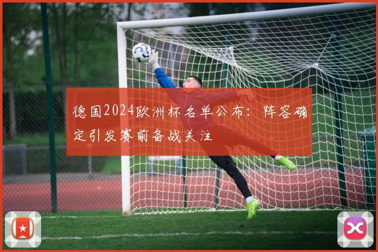 德国2024欧洲杯名单公布:阵容确定引发赛前备战关注