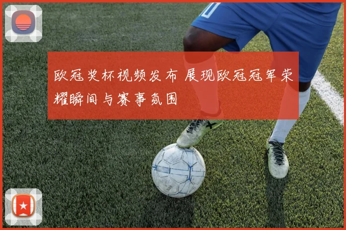 欧冠奖杯视频发布 展现欧冠冠军荣耀瞬间与赛事氛围