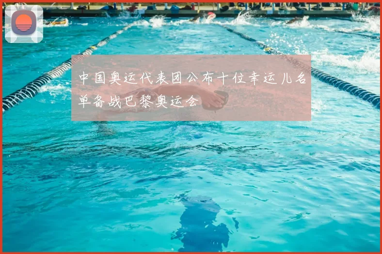 中国奥运代表团公布十位幸运儿名单备战巴黎奥运会