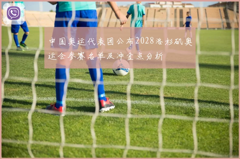 中国奥运代表团公布2028洛杉矶奥运会参赛名单及冲金点分析