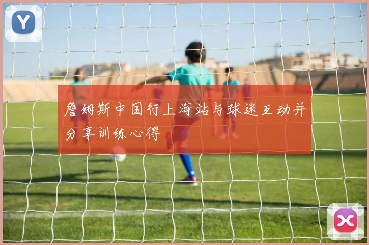 詹姆斯中国行上海站与球迷互动并分享训练心得