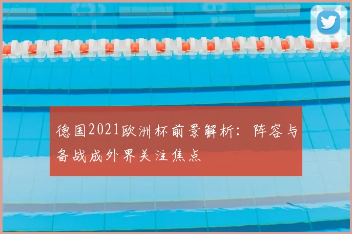 德国2021欧洲杯前景解析:阵容与备战成外界关注焦点