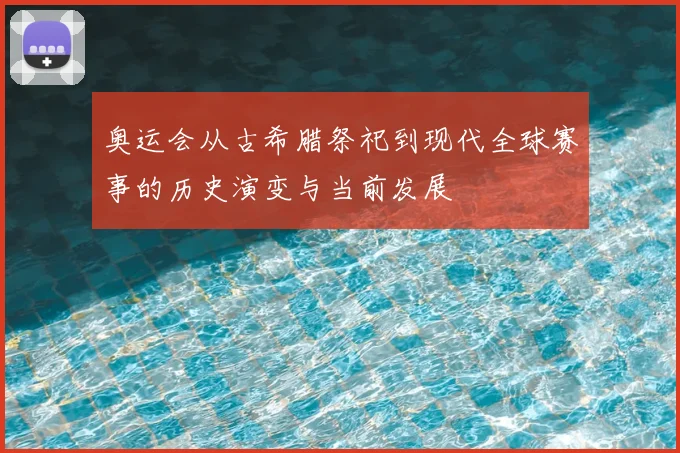 奥运会从古希腊祭祀到现代全球赛事的历史演变与当前发展