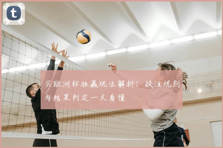 买欧洲杯独赢玩法解析:投注规则与结果判定一文看懂